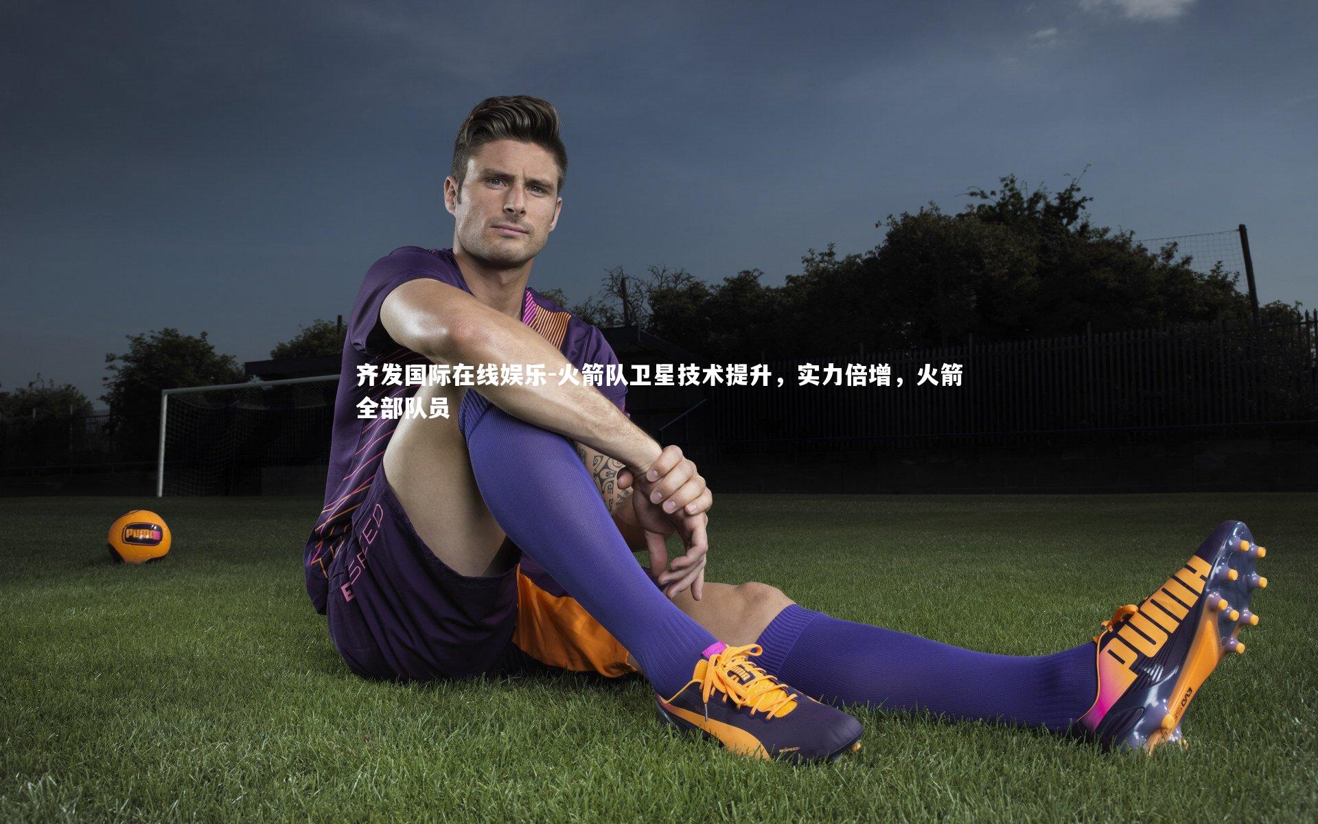 齐发国际在线娱乐-火箭队卫星技术提升，实力倍增，火箭全部队员