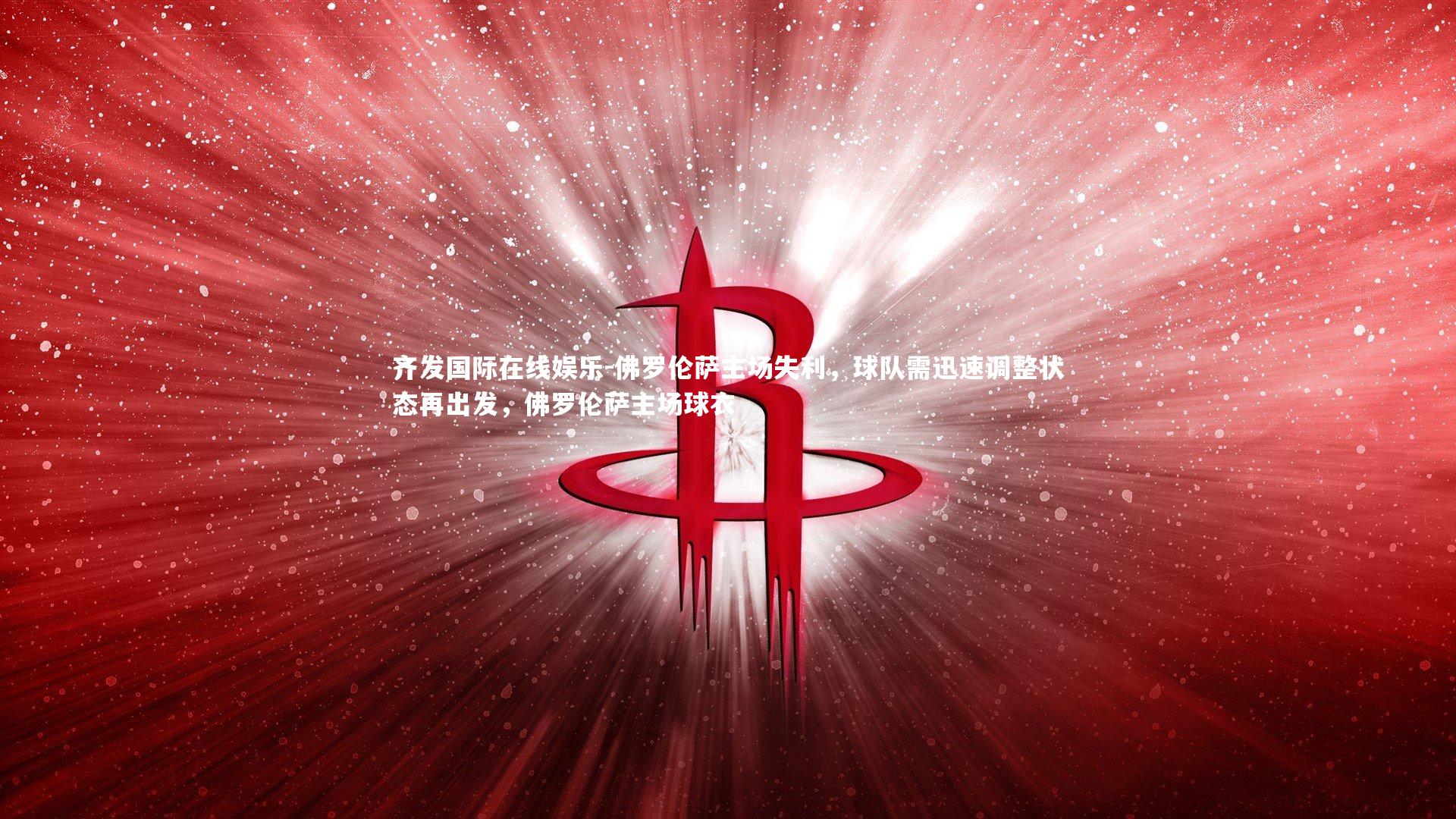 齐发国际在线娱乐-佛罗伦萨主场失利，球队需迅速调整状态再出发，佛罗伦萨主场球衣