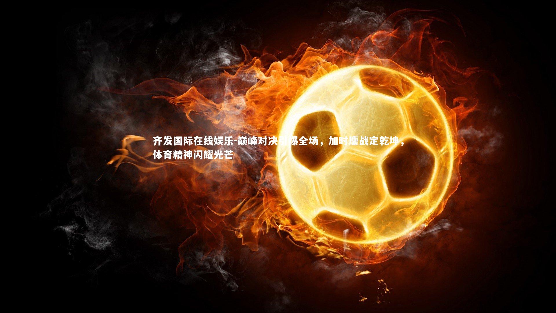 巅峰对决引爆全场,加时鏖战定乾坤,体育精神闪耀光芒