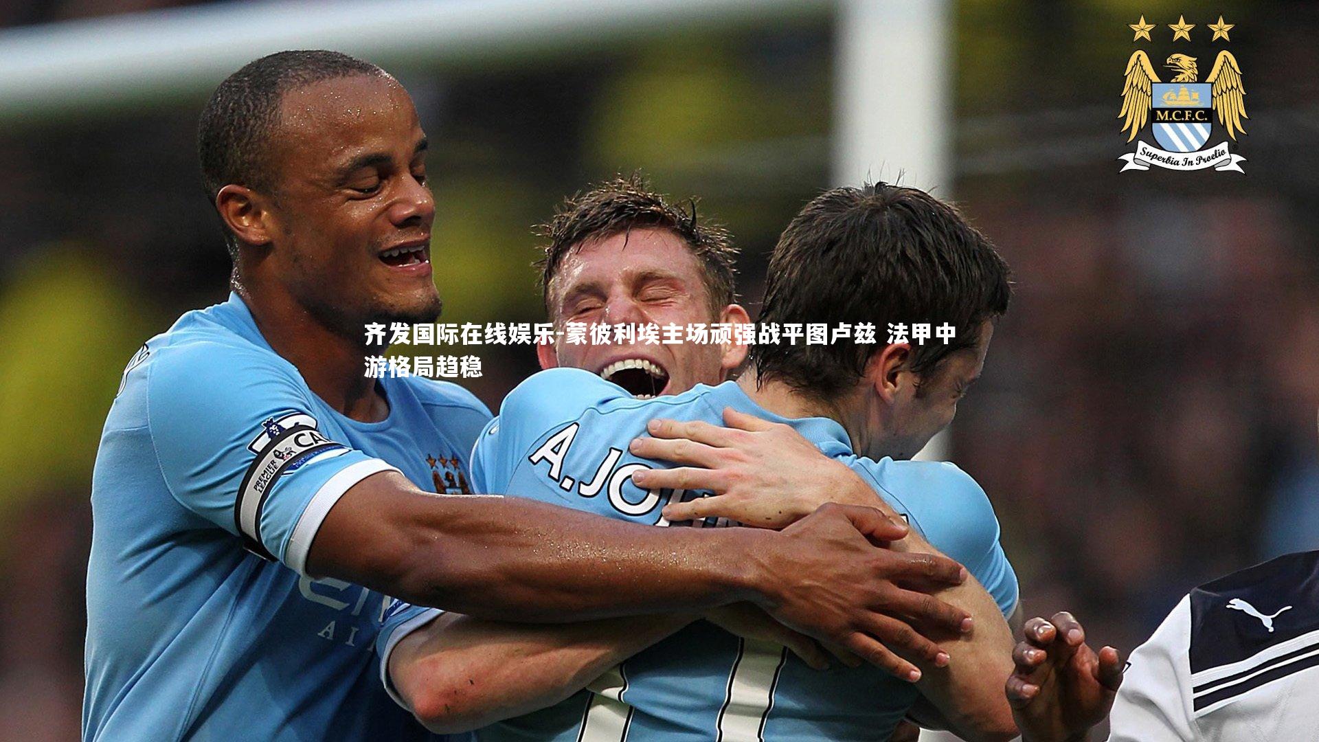 齐发国际在线娱乐-蒙彼利埃主场顽强战平图卢兹 法甲中游格局趋稳