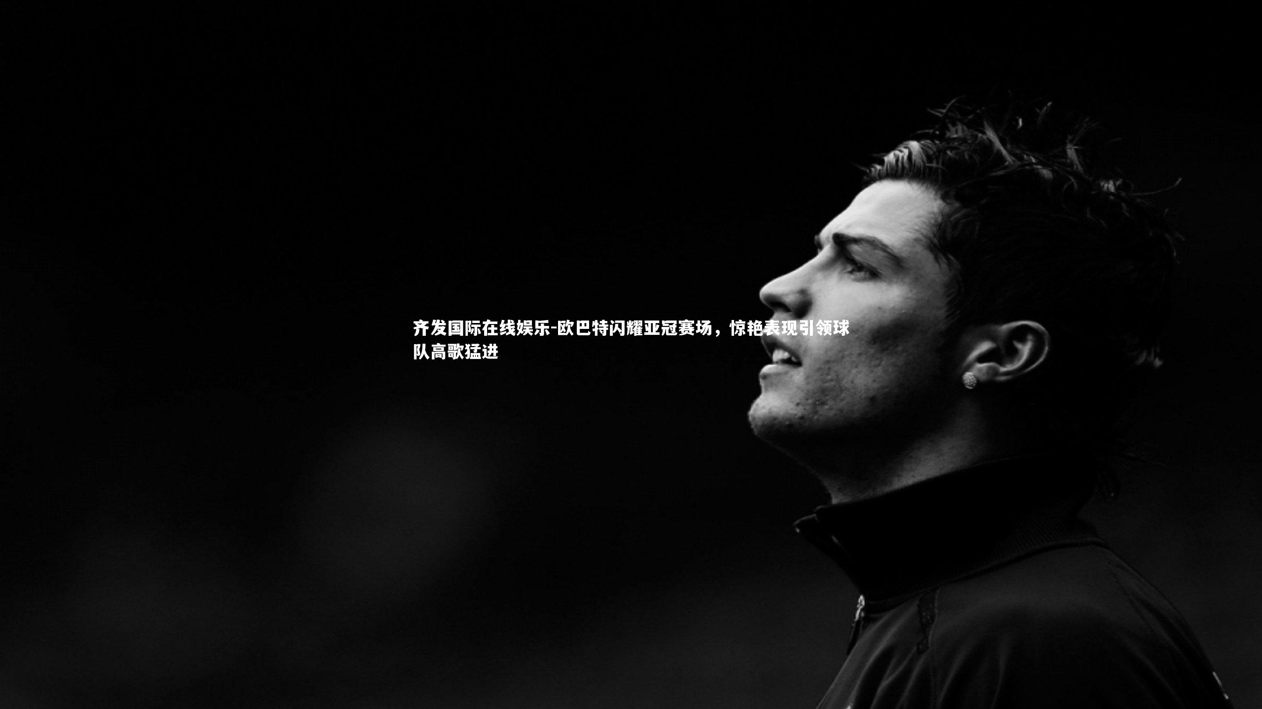 齐发国际在线娱乐-欧巴特闪耀亚冠赛场，惊艳表现引领球队高歌猛进