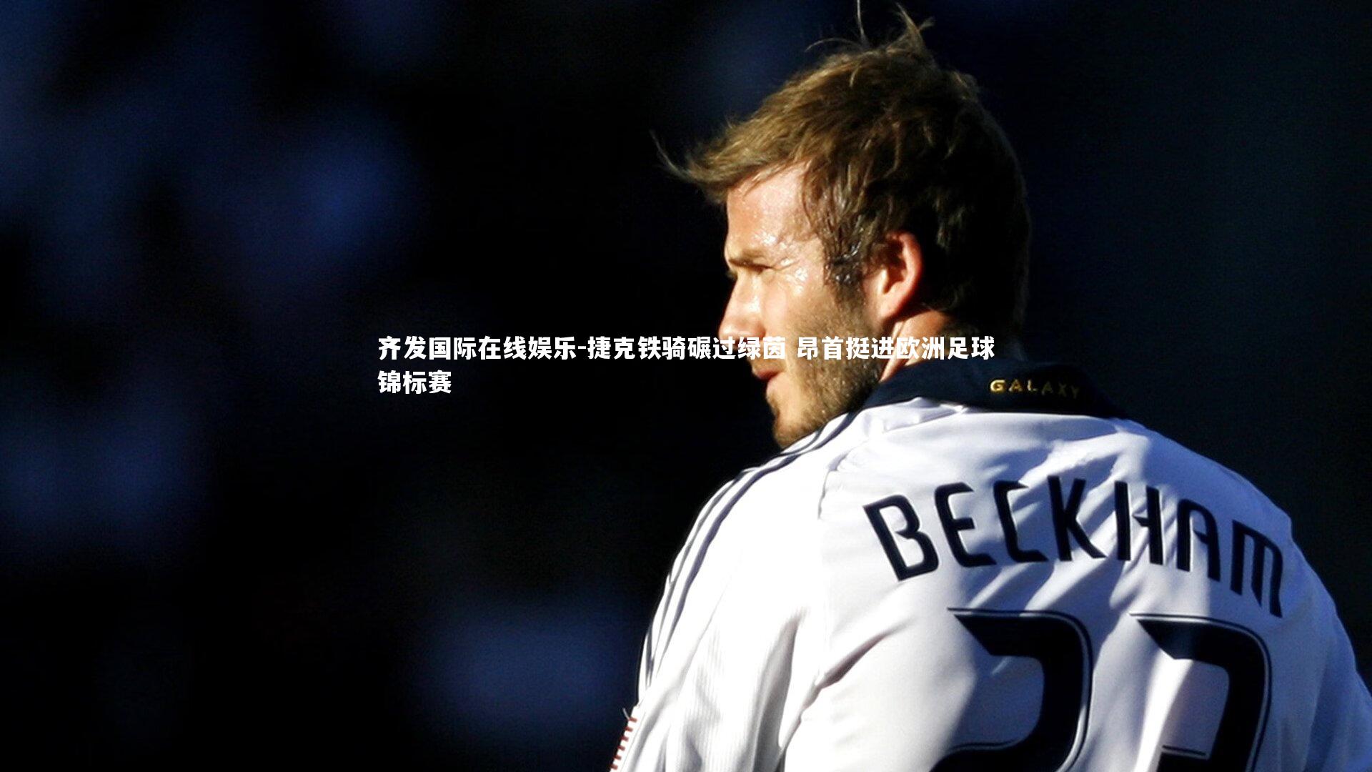 齐发国际在线娱乐-捷克铁骑碾过绿茵 昂首挺进欧洲足球锦标赛