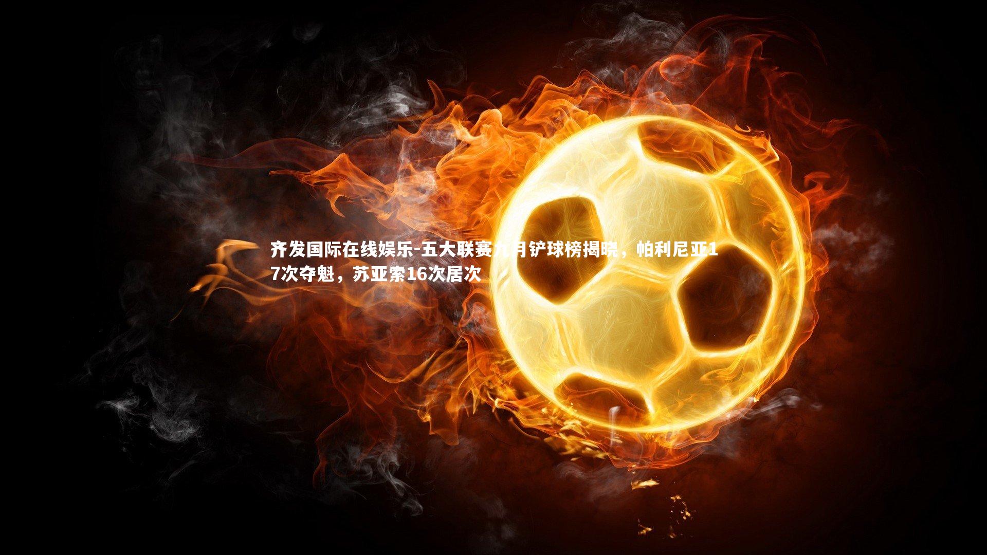 齐发国际在线娱乐-五大联赛九月铲球榜揭晓，帕利尼亚17次夺魁，苏亚索16次居次