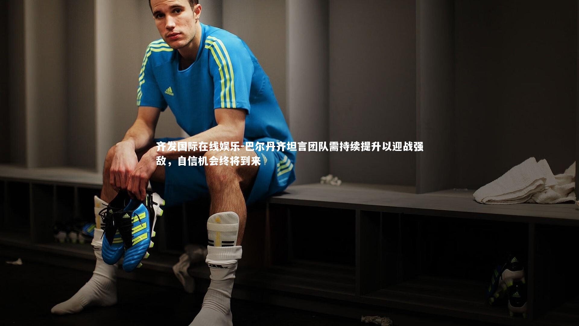 齐发国际在线娱乐-巴尔丹齐坦言团队需持续提升以迎战强敌，自信机会终将到来
